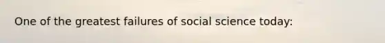 One of the greatest failures of social science today: