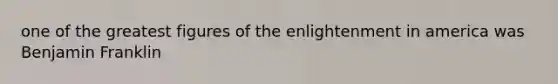 one of the greatest figures of the enlightenment in america was <a href='https://www.questionai.com/knowledge/kxeYsp0ljs-benjamin-franklin' class='anchor-knowledge'>benjamin franklin</a>