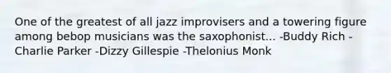 One of the greatest of all jazz improvisers and a towering figure among bebop musicians was the saxophonist... -Buddy Rich -Charlie Parker -Dizzy Gillespie -Thelonius Monk