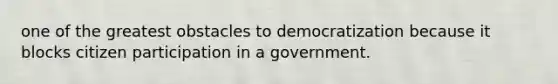 one of the greatest obstacles to democratization because it blocks citizen participation in a government.