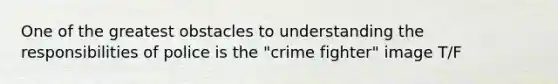 One of the greatest obstacles to understanding the responsibilities of police is the "crime fighter" image T/F