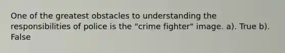 One of the greatest obstacles to understanding the responsibilities of police is the "crime fighter" image. a). True b). False