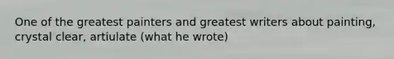 One of the greatest painters and greatest writers about painting, crystal clear, artiulate (what he wrote)