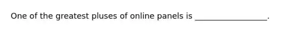 One of the greatest pluses of online panels is __________________.