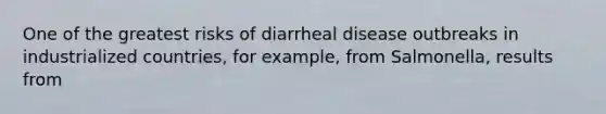 One of the greatest risks of diarrheal disease outbreaks in industrialized countries, for example, from Salmonella, results from