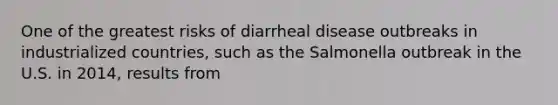 One of the greatest risks of diarrheal disease outbreaks in industrialized countries, such as the Salmonella outbreak in the U.S. in 2014, results from