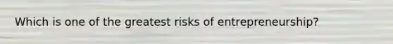 Which is one of the greatest risks of entrepreneurship?