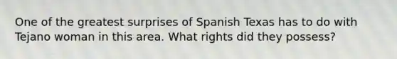 One of the greatest surprises of Spanish Texas has to do with Tejano woman in this area. What rights did they possess?