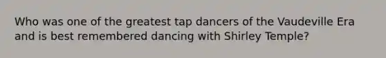 Who was one of the greatest tap dancers of the Vaudeville Era and is best remembered dancing with Shirley Temple?