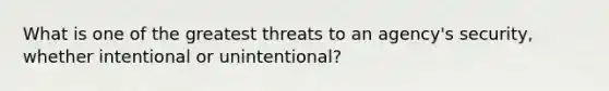 What is one of the greatest threats to an agency's security, whether intentional or unintentional?