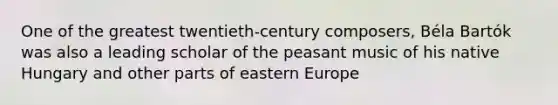 One of the greatest twentieth-century composers, Béla Bartók was also a leading scholar of the peasant music of his native Hungary and other parts of eastern Europe