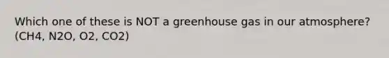 Which one of these is NOT a greenhouse gas in our atmosphere? (CH4, N2O, O2, CO2)