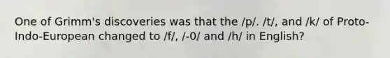 One of Grimm's discoveries was that the /p/. /t/, and /k/ of Proto-Indo-European changed to /f/, /-0/ and /h/ in English?