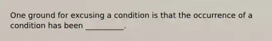 One ground for excusing a condition is that the occurrence of a condition has been __________.