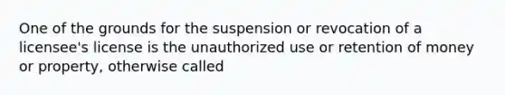 One of the grounds for the suspension or revocation of a licensee's license is the unauthorized use or retention of money or property, otherwise called