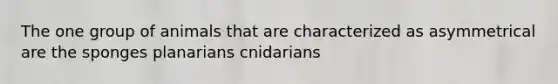 The one group of animals that are characterized as asymmetrical are the sponges planarians cnidarians