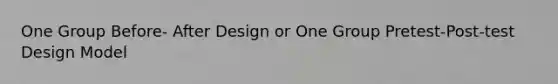 One Group Before- After Design or One Group Pretest-Post-test Design Model