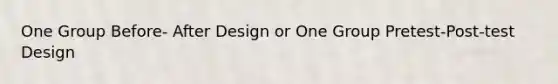 One Group Before- After Design or One Group Pretest-Post-test Design