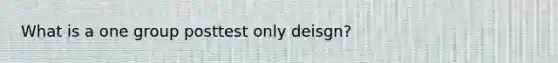 What is a one group posttest only deisgn?