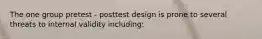 The one group pretest - posttest design is prone to several threats to internal validity including: