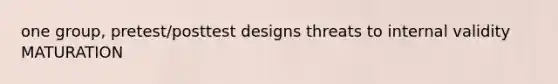 one group, pretest/posttest designs threats to internal validity MATURATION