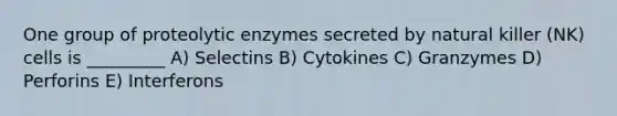 One group of proteolytic enzymes secreted by natural killer (NK) cells is _________ A) Selectins B) Cytokines C) Granzymes D) Perforins E) Interferons