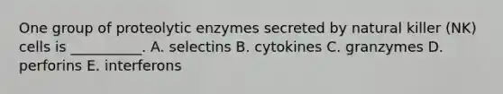 One group of proteolytic enzymes secreted by natural killer (NK) cells is __________. A. selectins B. cytokines C. granzymes D. perforins E. interferons