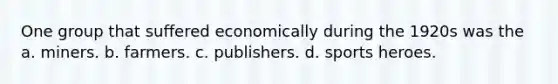 One group that suffered economically during the 1920s was the a. miners. b. farmers. c. publishers. d. sports heroes.