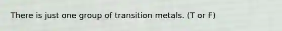 There is just one group of transition metals. (T or F)