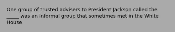 One group of trusted advisers to President Jackson called the _____ was an informal group that sometimes met in the White House