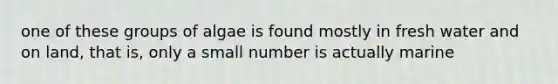 one of these groups of algae is found mostly in fresh water and on land, that is, only a small number is actually marine