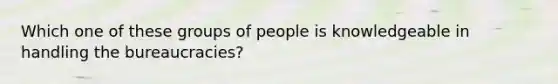 Which one of these groups of people is knowledgeable in handling the bureaucracies?