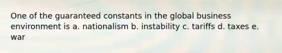 One of the guaranteed constants in the global business environment is a. nationalism b. instability c. tariffs d. taxes e. war