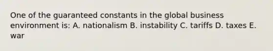 One of the guaranteed constants in the global business environment is: A. nationalism B. instability C. tariffs D. taxes E. war