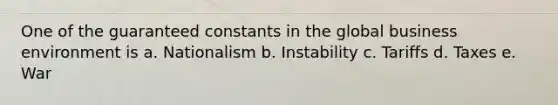 One of the guaranteed constants in the global business environment is a. Nationalism b. Instability c. Tariffs d. Taxes e. War