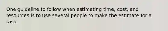 One guideline to follow when estimating time, cost, and resources is to use several people to make the estimate for a task.