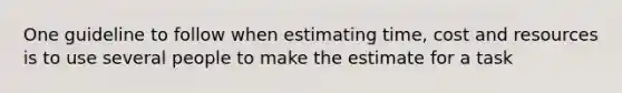 One guideline to follow when estimating time, cost and resources is to use several people to make the estimate for a task