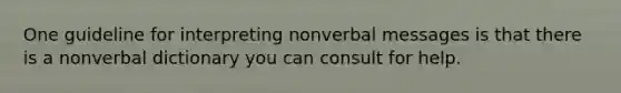 One guideline for interpreting nonverbal messages is that there is a nonverbal dictionary you can consult for help.