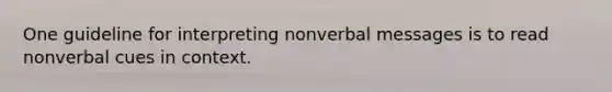 One guideline for interpreting nonverbal messages is to read nonverbal cues in context.