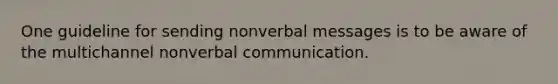 One guideline for sending nonverbal messages is to be aware of the multichannel nonverbal communication.