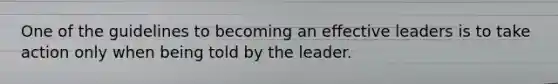 One of the guidelines to becoming an effective leaders is to take action only when being told by the leader.