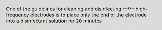 One of the guidelines for cleaning and disinfecting ***** high-frequency electrodes is to place only the end of the electrode into a disinfectant solution for 20 minutes