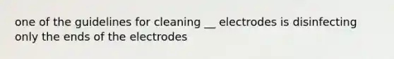 one of the guidelines for cleaning __ electrodes is disinfecting only the ends of the electrodes