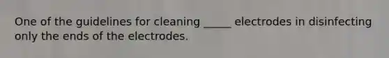 One of the guidelines for cleaning _____ electrodes in disinfecting only the ends of the electrodes.