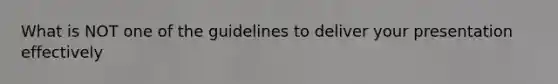 What is NOT one of the guidelines to deliver your presentation effectively