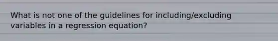 What is not one of the guidelines for including/excluding variables in a regression equation?