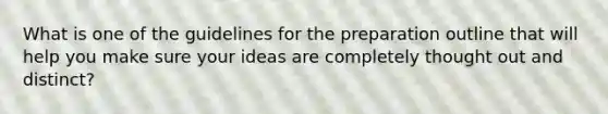 What is one of the guidelines for the preparation outline that will help you make sure your ideas are completely thought out and distinct?