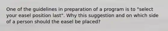 One of the guidelines in preparation of a program is to "select your easel position last". Why this suggestion and on which side of a person should the easel be placed?