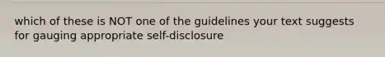 which of these is NOT one of the guidelines your text suggests for gauging appropriate self-disclosure