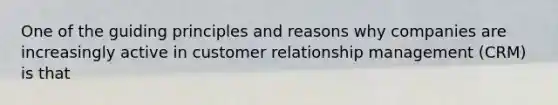 One of the guiding principles and reasons why companies are increasingly active in customer relationship management (CRM) is that